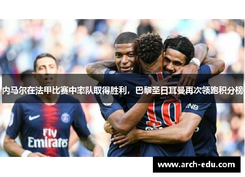 内马尔在法甲比赛中率队取得胜利，巴黎圣日耳曼再次领跑积分榜