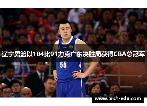 辽宁男篮以104比91力克广东决胜局获得CBA总冠军