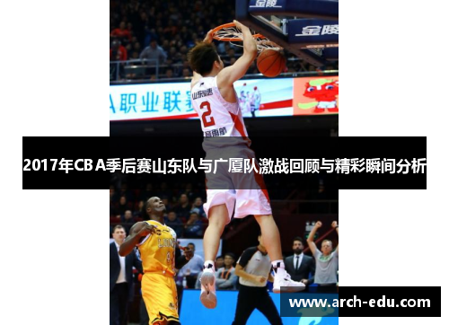 2017年CBA季后赛山东队与广厦队激战回顾与精彩瞬间分析