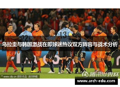 乌拉圭与韩国激战在即球迷热议双方阵容与战术分析