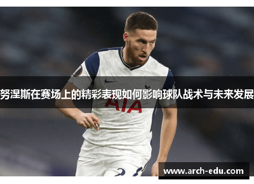 努涅斯在赛场上的精彩表现如何影响球队战术与未来发展