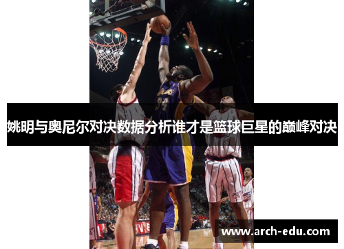 姚明与奥尼尔对决数据分析谁才是篮球巨星的巅峰对决