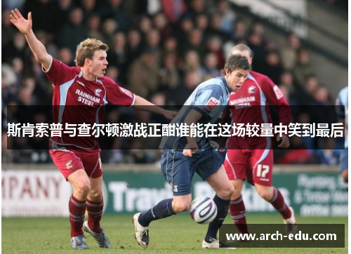 斯肯索普与查尔顿激战正酣谁能在这场较量中笑到最后