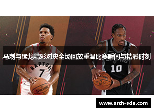 马刺与猛龙精彩对决全场回放重温比赛瞬间与精彩时刻