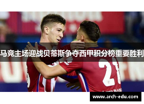 马竞主场迎战贝蒂斯争夺西甲积分榜重要胜利