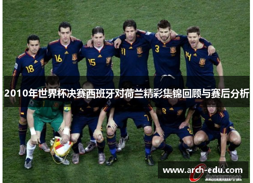 2010年世界杯决赛西班牙对荷兰精彩集锦回顾与赛后分析