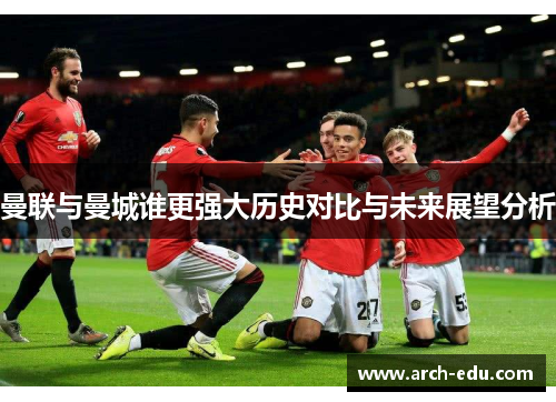 曼联与曼城谁更强大历史对比与未来展望分析