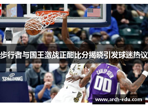 步行者与国王激战正酣比分揭晓引发球迷热议