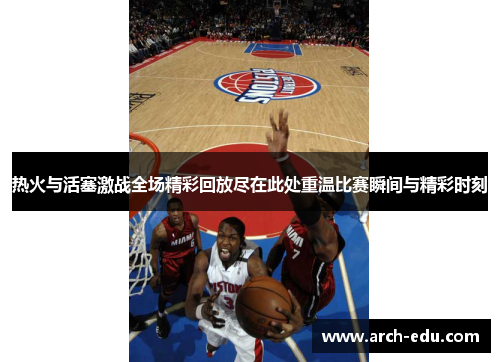 热火与活塞激战全场精彩回放尽在此处重温比赛瞬间与精彩时刻