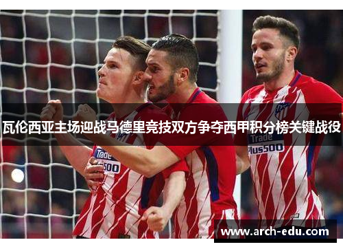 瓦伦西亚主场迎战马德里竞技双方争夺西甲积分榜关键战役