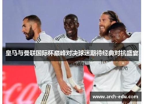 皇马与曼联国际杯巅峰对决球迷期待经典对抗盛宴