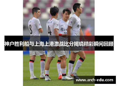 神户胜利船与上海上港激战比分揭晓精彩瞬间回顾
