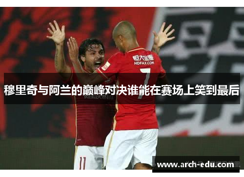 穆里奇与阿兰的巅峰对决谁能在赛场上笑到最后