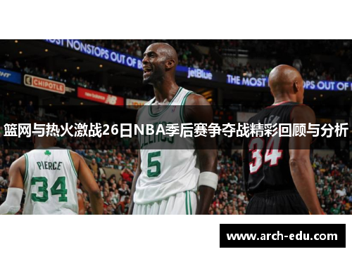 篮网与热火激战26日NBA季后赛争夺战精彩回顾与分析