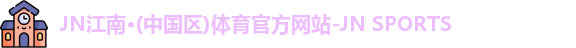 JN江南·(中国区)体育官方网站-JN SPORTS